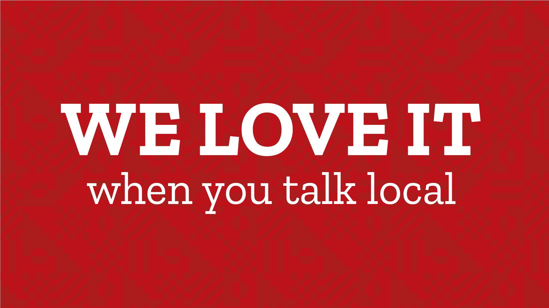 We love it when you talk local text